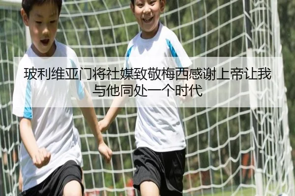 玻利维亚门将社媒致敬梅西感谢上帝让我与他同处一个时代