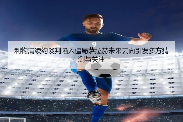 利物浦续约谈判陷入僵局萨拉赫未来去向引发多方猜测与关注